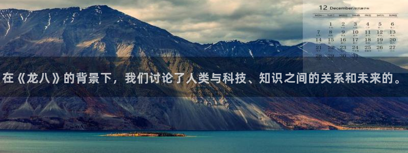 彩客网首网：在《龙八》的背景下，我们讨论了人类与科技、知识之间的关系和未来的。