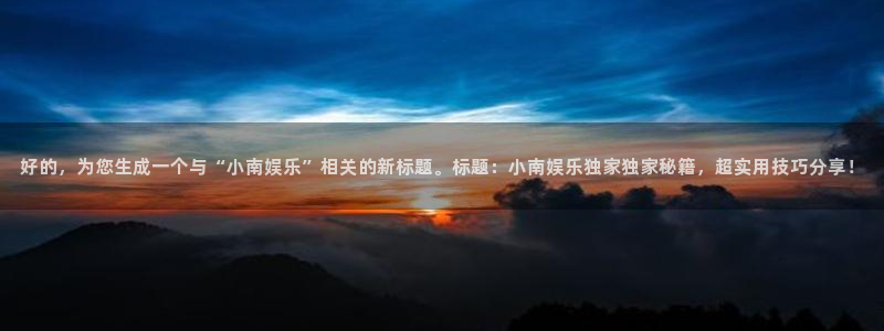 彩客网官网竞彩比分：好的，为您生成一个与“小南娱乐”相关的新标题。标题：小南娱乐独家独家秘籍，超实用技巧分享！