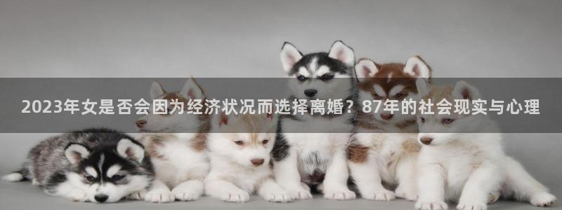 彩客网首页触屏版：2023年女是否会因为经济状况而选择离婚？87年的社会现实与心理