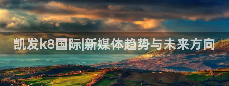 彩客网电脑版竞彩胜平负：凯发k8国际|新媒体趋势与未来方向