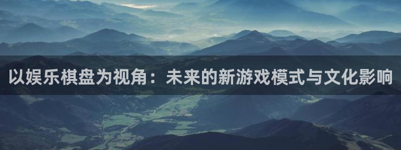 竞彩网彩客网：以娱乐棋盘为视角：未来的新游戏模式与文化影响