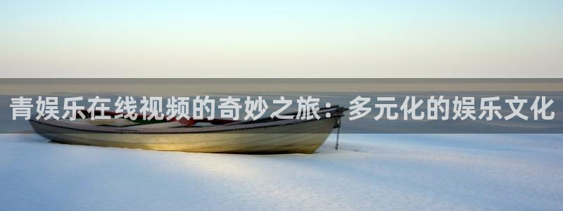 彩客网竞彩官网首页：青娱乐在线视频的奇妙之旅：多元化的娱乐文化