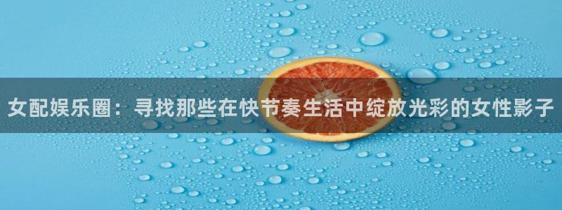 胜平负彩客网：女配娱乐圈：寻找那些在快节奏生活中绽放光彩的女性影子